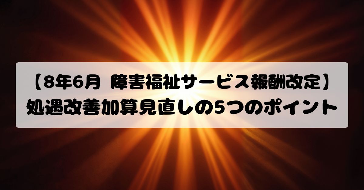 【8年6月 障害福祉サービス報酬改定】処遇改善加算見直しの5つのポイント